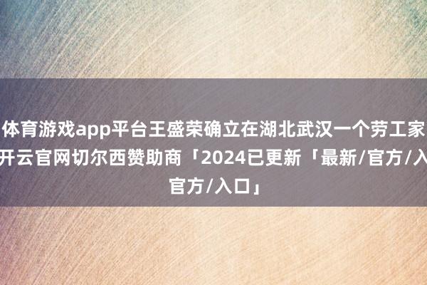 体育游戏app平台王盛荣确立在湖北武汉一个劳工家庭-开云官网切尔西赞助商「2024已更新「最新/官方/入口」