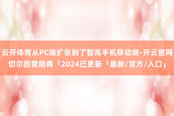 云开体育从PC端扩张到了智高手机移动端-开云官网切尔西赞助商「2024已更新「最新/官方/入口」