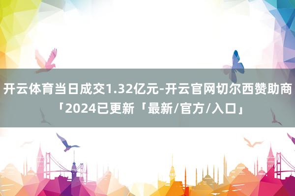 开云体育当日成交1.32亿元-开云官网切尔西赞助商「2024已更新「最新/官方/入口」