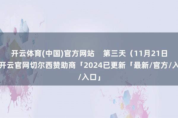 开云体育(中国)官方网站    第三天（11月21日）-开云官网切尔西赞助商「2024已更新「最新/官方/入口」