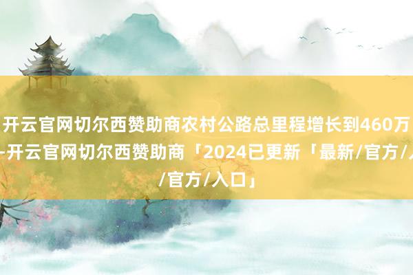 开云官网切尔西赞助商农村公路总里程增长到460万公里-开云官网切尔西赞助商「2024已更新「最新/官方/入口」