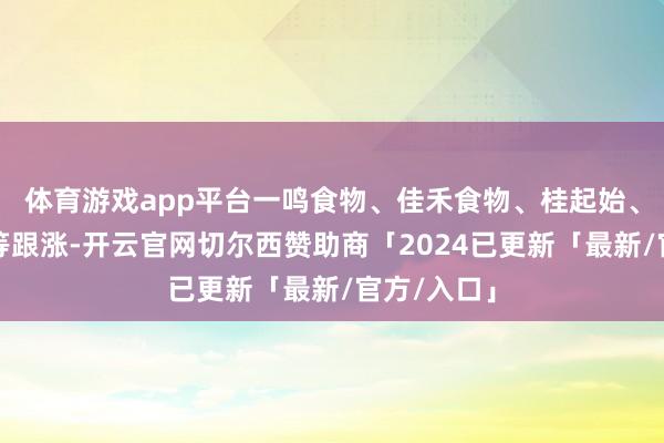 体育游戏app平台一鸣食物、佳禾食物、桂起始、良品铺子等跟涨-开云官网切尔西赞助商「2024已更新「最新/官方/入口」