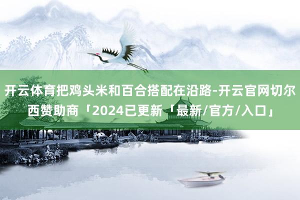 开云体育把鸡头米和百合搭配在沿路-开云官网切尔西赞助商「2024已更新「最新/官方/入口」
