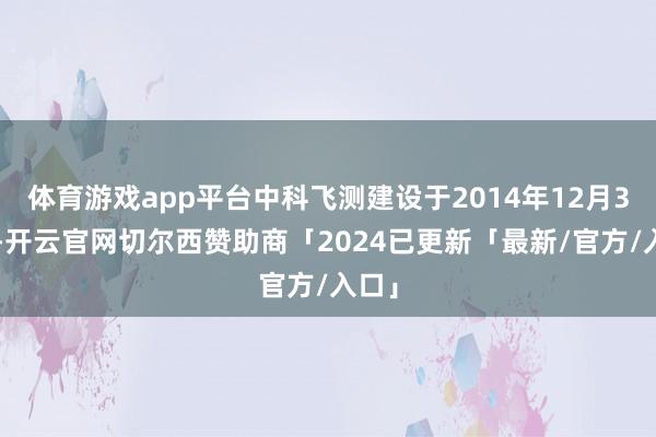 体育游戏app平台中科飞测建设于2014年12月31日-开云官网切尔西赞助商「2024已更新「最新/官方/入口」
