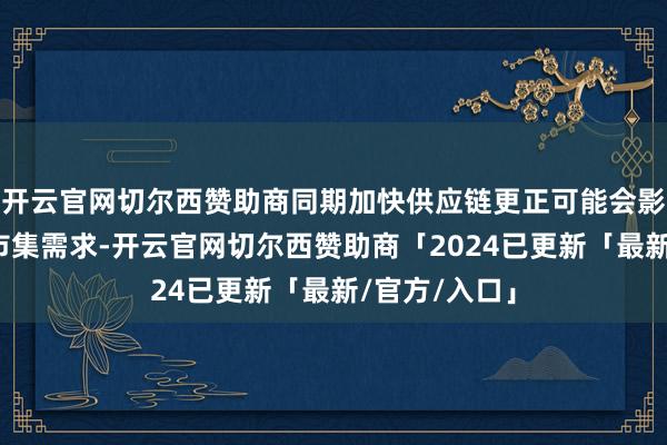 开云官网切尔西赞助商同期加快供应链更正可能会影响好意思国市集需求-开云官网切尔西赞助商「2024已更新「最新/官方/入口」