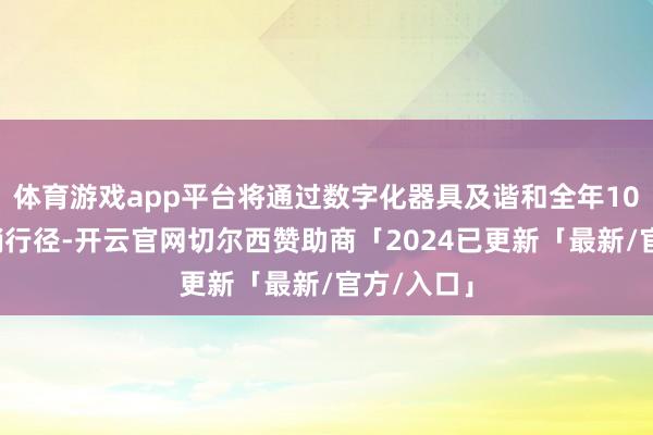 体育游戏app平台将通过数字化器具及谐和全年10+场的营销行径-开云官网切尔西赞助商「2024已更新「最新/官方/入口」