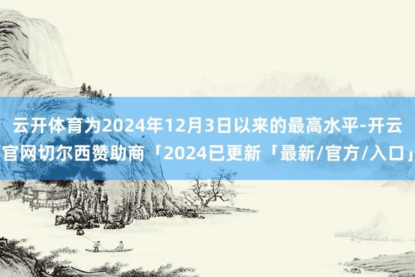 云开体育为2024年12月3日以来的最高水平-开云官网切尔西赞助商「2024已更新「最新/官方/入口」