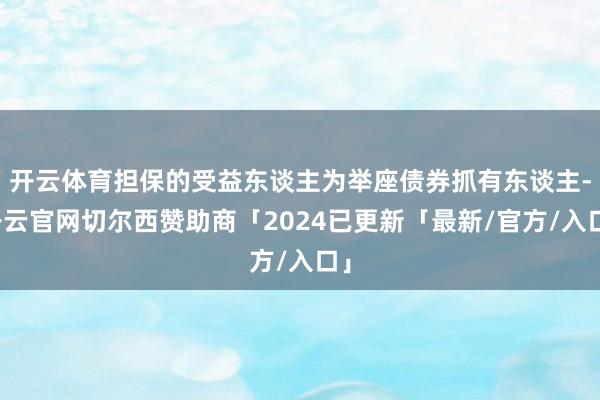 开云体育担保的受益东谈主为举座债券抓有东谈主-开云官网切尔西赞助商「2024已更新「最新/官方/入口」