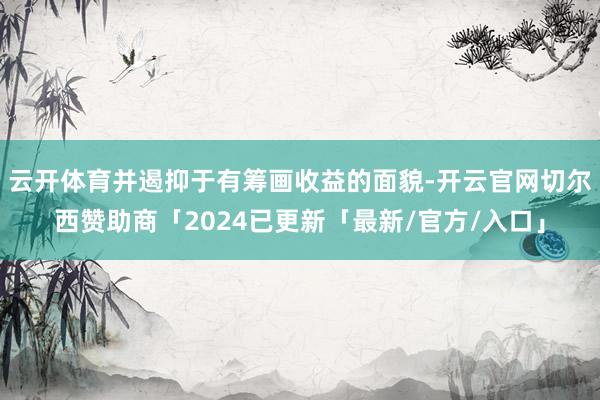 云开体育并遏抑于有筹画收益的面貌-开云官网切尔西赞助商「2024已更新「最新/官方/入口」