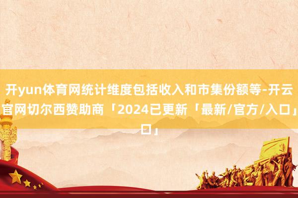 开yun体育网统计维度包括收入和市集份额等-开云官网切尔西赞助商「2024已更新「最新/官方/入口」