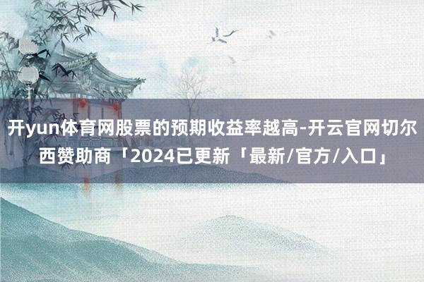 开yun体育网股票的预期收益率越高-开云官网切尔西赞助商「2024已更新「最新/官方/入口」