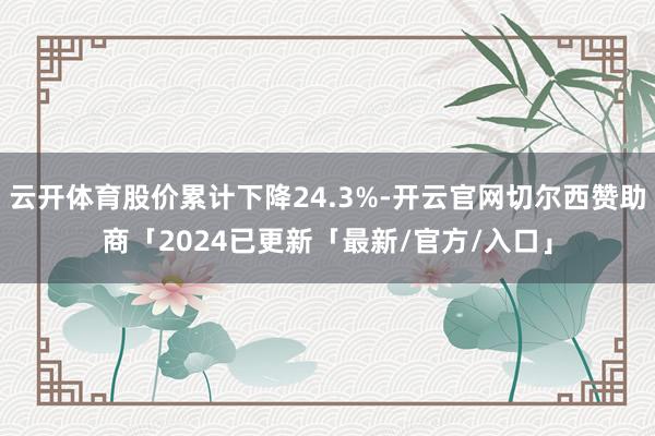 云开体育股价累计下降24.3%-开云官网切尔西赞助商「2024已更新「最新/官方/入口」