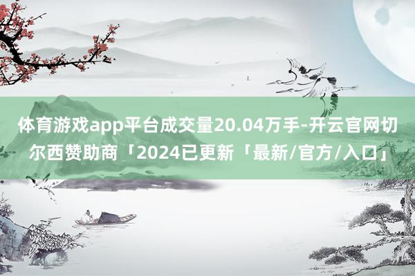 体育游戏app平台成交量20.04万手-开云官网切尔西赞助商「2024已更新「最新/官方/入口」