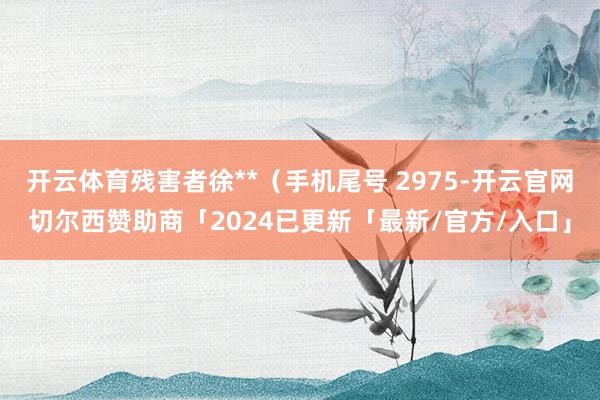 开云体育残害者徐**（手机尾号 2975-开云官网切尔西赞助商「2024已更新「最新/官方/入口」