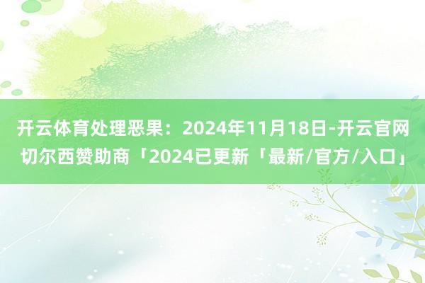 开云体育处理恶果：2024年11月18日-开云官网切尔西赞助商「2024已更新「最新/官方/入口」