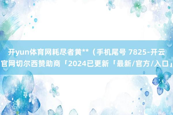 开yun体育网耗尽者黄**（手机尾号 7825-开云官网切尔西赞助商「2024已更新「最新/官方/入口」