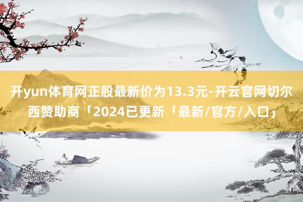 开yun体育网正股最新价为13.3元-开云官网切尔西赞助商「2024已更新「最新/官方/入口」