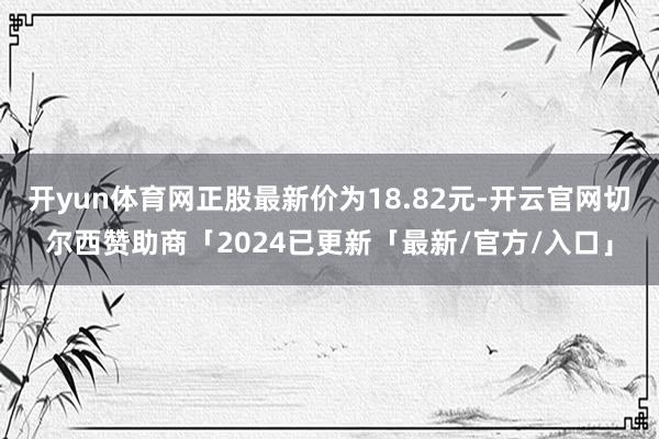 开yun体育网正股最新价为18.82元-开云官网切尔西赞助商「2024已更新「最新/官方/入口」