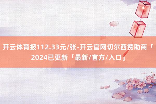 开云体育报112.33元/张-开云官网切尔西赞助商「2024已更新「最新/官方/入口」