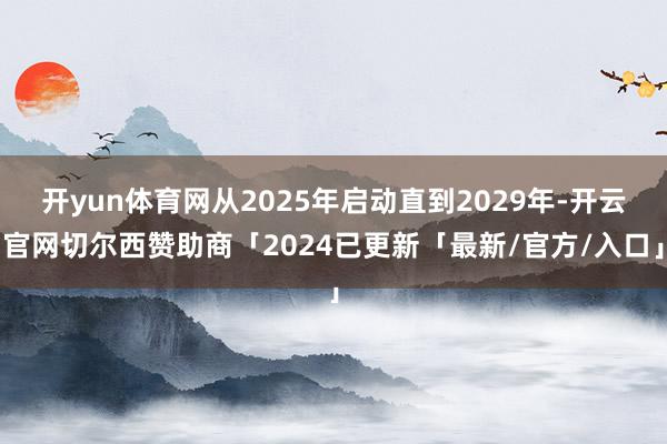 开yun体育网从2025年启动直到2029年-开云官网切尔西赞助商「2024已更新「最新/官方/入口」