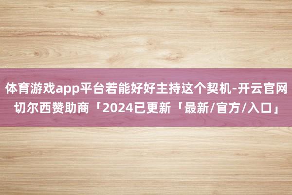 体育游戏app平台若能好好主持这个契机-开云官网切尔西赞助商「2024已更新「最新/官方/入口」