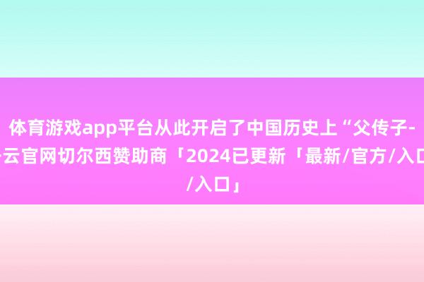 体育游戏app平台从此开启了中国历史上“父传子-开云官网切尔西赞助商「2024已更新「最新/官方/入口」