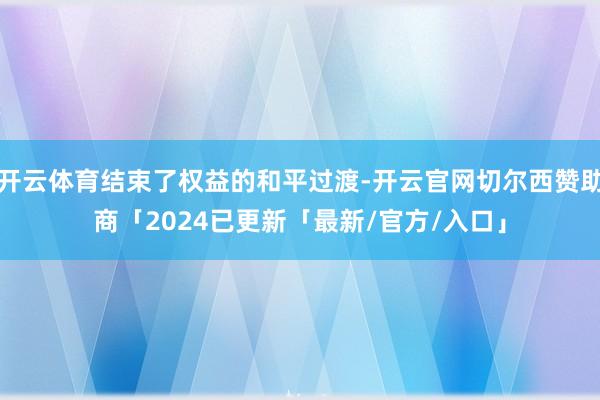 开云体育结束了权益的和平过渡-开云官网切尔西赞助商「2024已更新「最新/官方/入口」