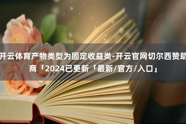 开云体育产物类型为固定收益类-开云官网切尔西赞助商「2024已更新「最新/官方/入口」