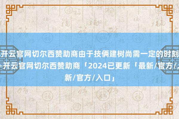 开云官网切尔西赞助商由于技俩建树尚需一定的时刻周期-开云官网切尔西赞助商「2024已更新「最新/官方/入口」