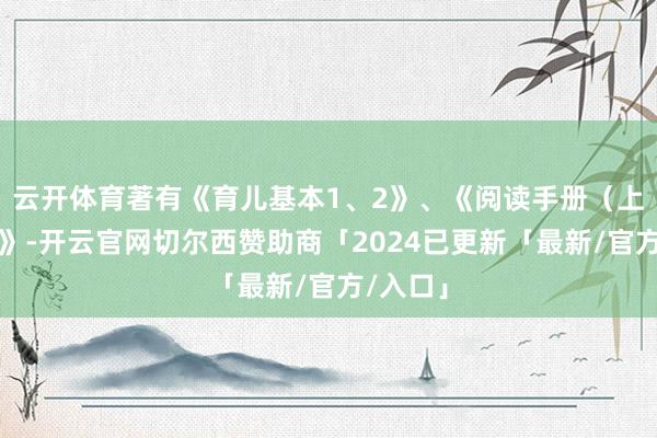 云开体育著有《育儿基本1、2》、《阅读手册（上、下）》-开云官网切尔西赞助商「2024已更新「最新/官方/入口」