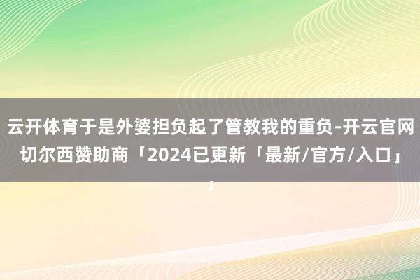 云开体育于是外婆担负起了管教我的重负-开云官网切尔西赞助商「2024已更新「最新/官方/入口」