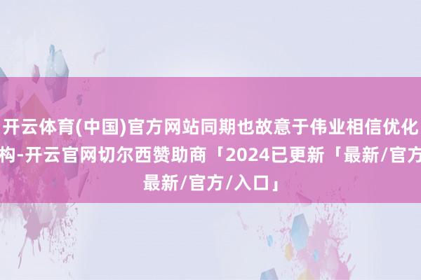 开云体育(中国)官方网站同期也故意于伟业相信优化股权结构-开云官网切尔西赞助商「2024已更新「最新/官方/入口」