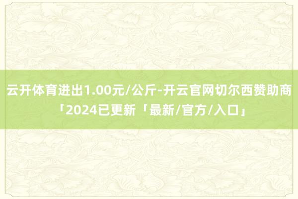 云开体育进出1.00元/公斤-开云官网切尔西赞助商「2024已更新「最新/官方/入口」