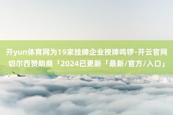 开yun体育网为19家挂牌企业授牌鸣锣-开云官网切尔西赞助商「2024已更新「最新/官方/入口」