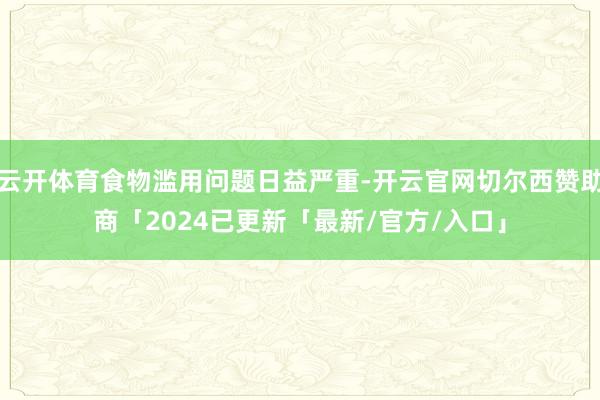 云开体育食物滥用问题日益严重-开云官网切尔西赞助商「2024已更新「最新/官方/入口」