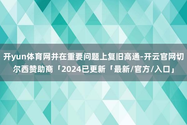 开yun体育网并在重要问题上复旧高通-开云官网切尔西赞助商「2024已更新「最新/官方/入口」