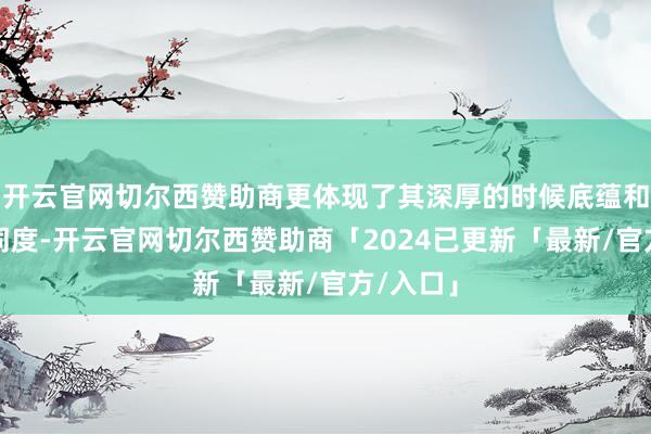 开云官网切尔西赞助商更体现了其深厚的时候底蕴和商场认同度-开云官网切尔西赞助商「2024已更新「最新/官方/入口」