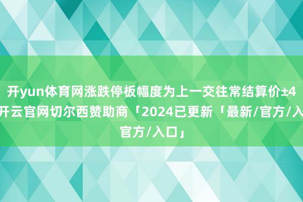 开yun体育网涨跌停板幅度为上一交往常结算价±4%-开云官网切尔西赞助商「2024已更新「最新/官方/入口」