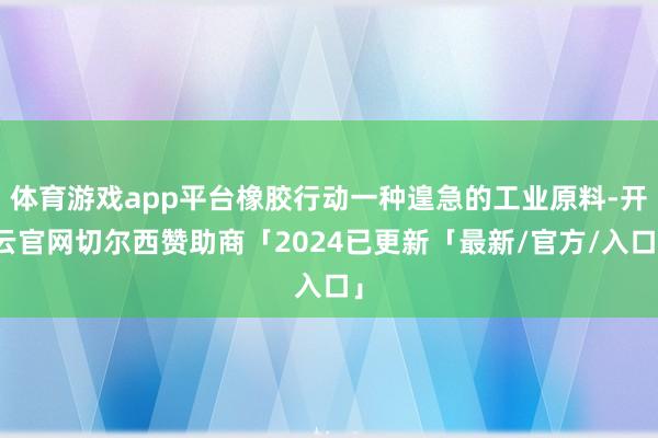 体育游戏app平台橡胶行动一种遑急的工业原料-开云官网切尔西赞助商「2024已更新「最新/官方/入口」