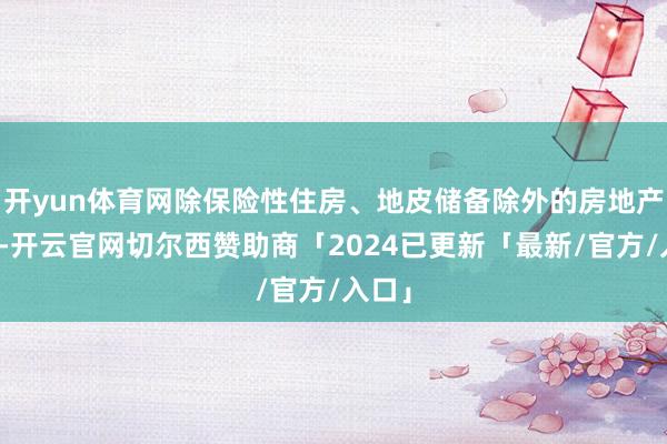 开yun体育网除保险性住房、地皮储备除外的房地产开发-开云官网切尔西赞助商「2024已更新「最新/官方/入口」