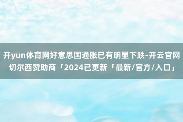 开yun体育网好意思国通胀已有明显下跌-开云官网切尔西赞助商「2024已更新「最新/官方/入口」
