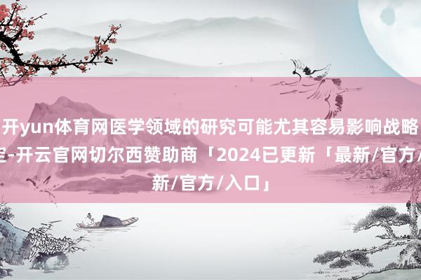 开yun体育网医学领域的研究可能尤其容易影响战略的制定-开云官网切尔西赞助商「2024已更新「最新/官方/入口」