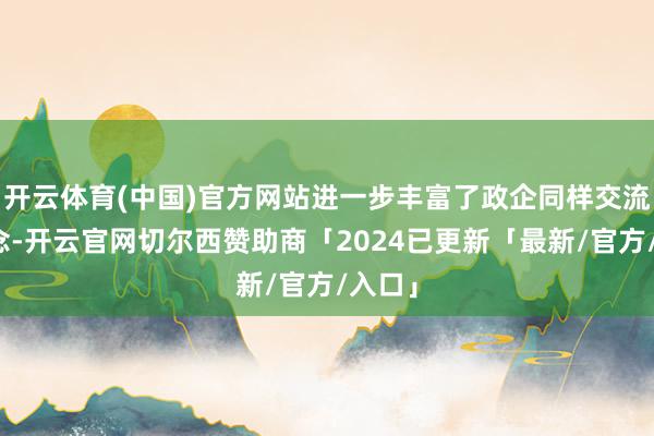 开云体育(中国)官方网站进一步丰富了政企同样交流渠说念-开云官网切尔西赞助商「2024已更新「最新/官方/入口」