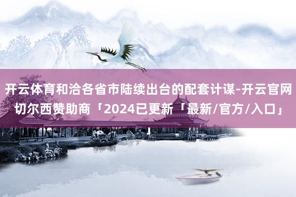 开云体育和洽各省市陆续出台的配套计谋-开云官网切尔西赞助商「2024已更新「最新/官方/入口」