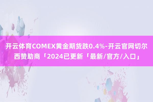 开云体育COMEX黄金期货跌0.4%-开云官网切尔西赞助商「2024已更新「最新/官方/入口」