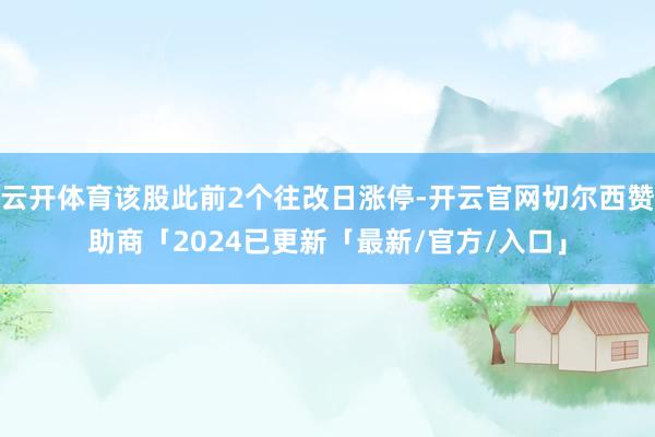 云开体育该股此前2个往改日涨停-开云官网切尔西赞助商「2024已更新「最新/官方/入口」