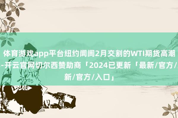 体育游戏app平台纽约阛阓2月交割的WTI期货高潮0.6%-开云官网切尔西赞助商「2024已更新「最新/官方/入口」