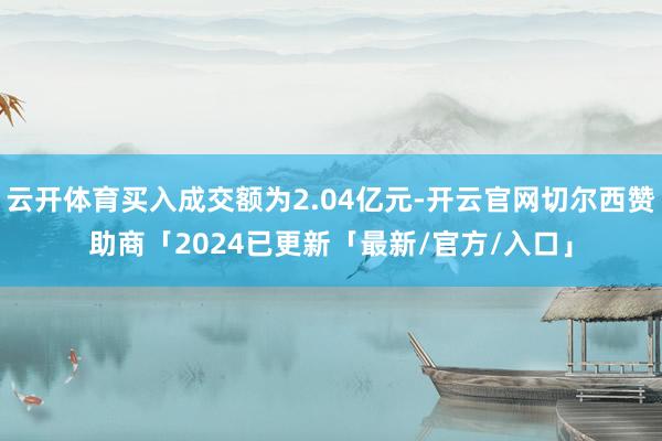 云开体育买入成交额为2.04亿元-开云官网切尔西赞助商「2024已更新「最新/官方/入口」