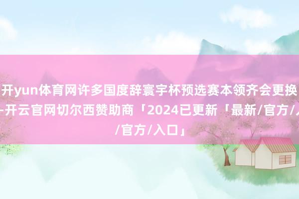 开yun体育网许多国度辞寰宇杯预选赛本领齐会更换教师-开云官网切尔西赞助商「2024已更新「最新/官方/入口」