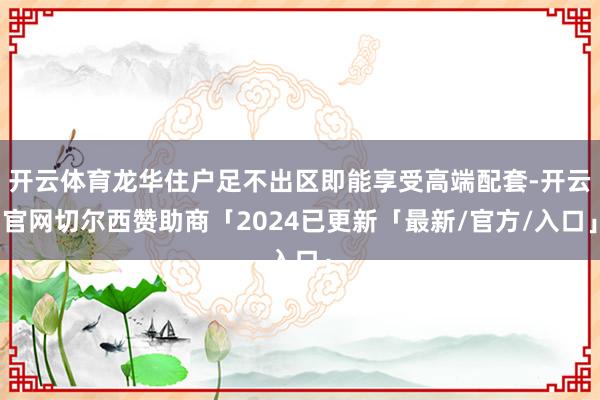 开云体育龙华住户足不出区即能享受高端配套-开云官网切尔西赞助商「2024已更新「最新/官方/入口」